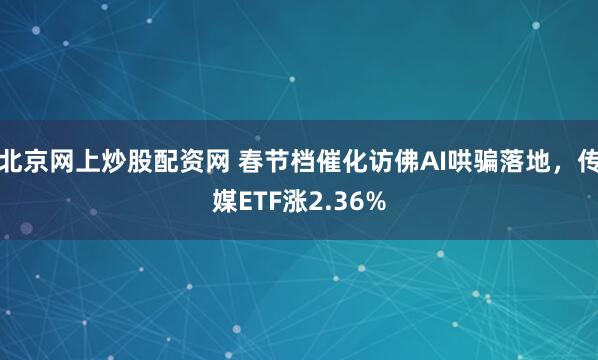 北京网上炒股配资网 春节档催化访佛AI哄骗落地，传媒ETF涨2.36%