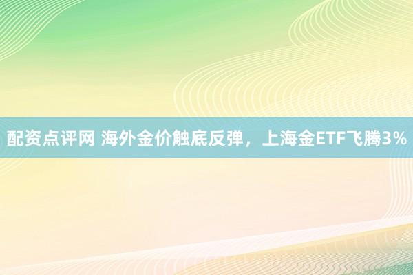 配资点评网 海外金价触底反弹，上海金ETF飞腾3%