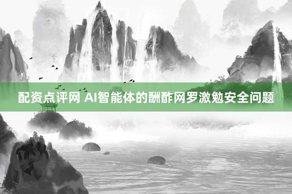 配资点评网 AI智能体的酬酢网罗激勉安全问题
