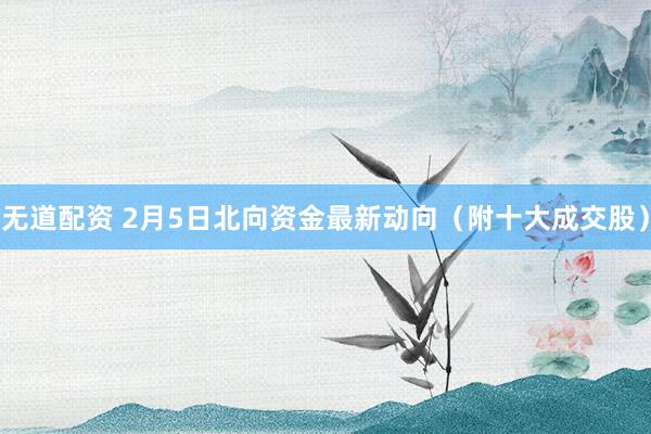 无道配资 2月5日北向资金最新动向（附十大成交股）