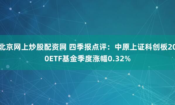 北京网上炒股配资网 四季报点评：中原上证科创板200ETF基金季度涨幅0.32%
