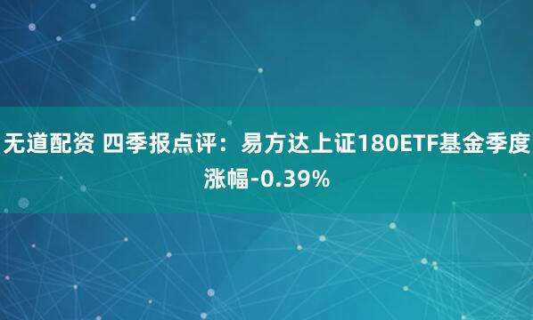 无道配资 四季报点评：易方达上证180ETF基金季度涨幅-0.39%