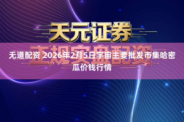 无道配资 2026年2月5日宇宙主要批发市集哈密瓜价钱行情