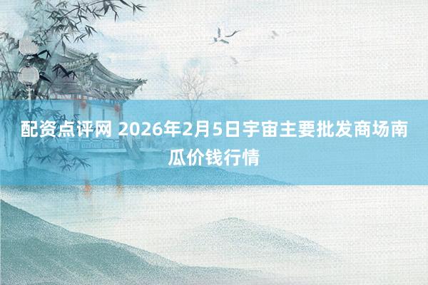 配资点评网 2026年2月5日宇宙主要批发商场南瓜价钱行情
