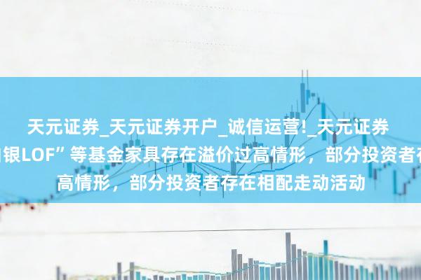 天元证券_天元证券开户_诚信运营!_天元证券 深交所：“国投白银LOF”等基金家具存在溢价过高情形，部分投资者存在相配走动活动