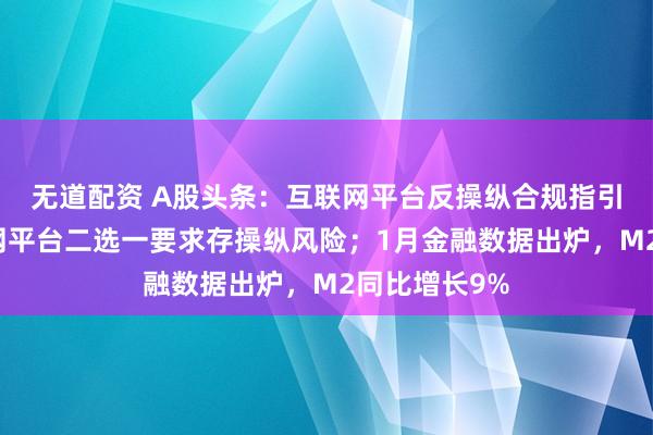 无道配资 A股头条：互联网平台反操纵合规指引出台，互联网平台二选一要求存操纵风险；1月金融数据出炉，M2同比增长9%