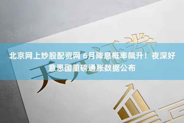 北京网上炒股配资网 6月降息概率飙升！夜深好意思国重磅通胀数据公布