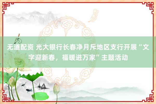 无道配资 光大银行长春净月斥地区支行开展“文字迎新春，福暖进万家”主题活动