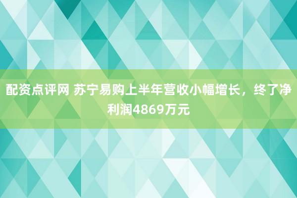 配资点评网 苏宁易购上半年营收小幅增长，终了净利润4869万元