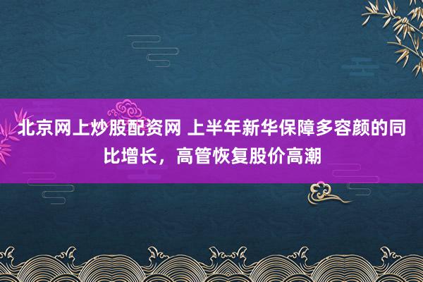 北京网上炒股配资网 上半年新华保障多容颜的同比增长，高管恢复股价高潮