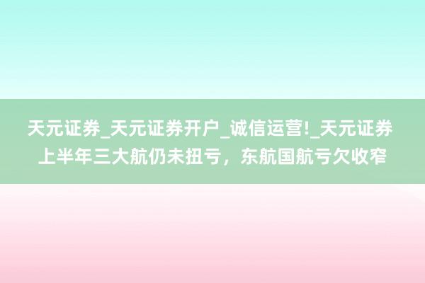天元证券_天元证券开户_诚信运营!_天元证券 上半年三大航仍未扭亏，东航国航亏欠收窄