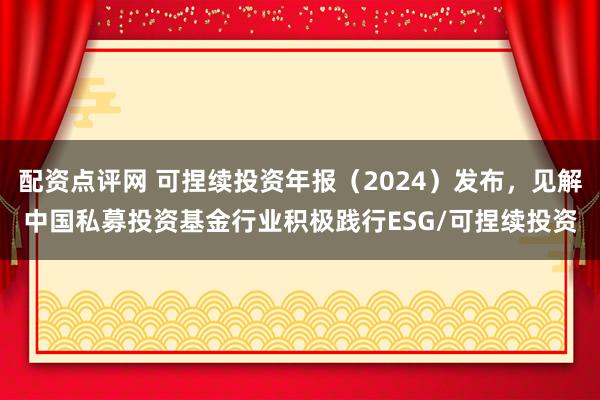 配资点评网 可捏续投资年报（2024）发布，见解中国私募投资基金行业积极践行ESG/可捏续投资