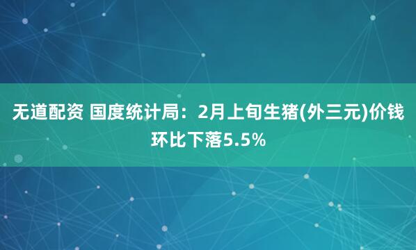 无道配资 国度统计局：2月上旬生猪(外三元)价钱环比下落5.5%