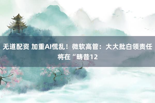 无道配资 加重AI慌乱！微软高管：大大批白领责任将在“畴昔12