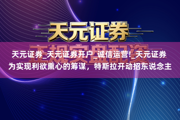 天元证券_天元证券开户_诚信运营!_天元证券 为实现利欲熏心的筹谋,特斯拉开动招东说念主