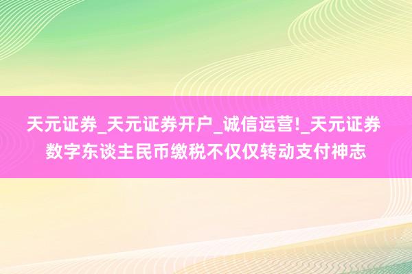 天元证券_天元证券开户_诚信运营!_天元证券 数字东谈主民币缴税不仅仅转动支付神志