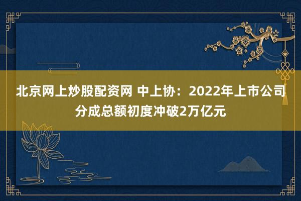 北京网上炒股配资网 中上协：2022年上市公司分成总额初度冲破2万亿元