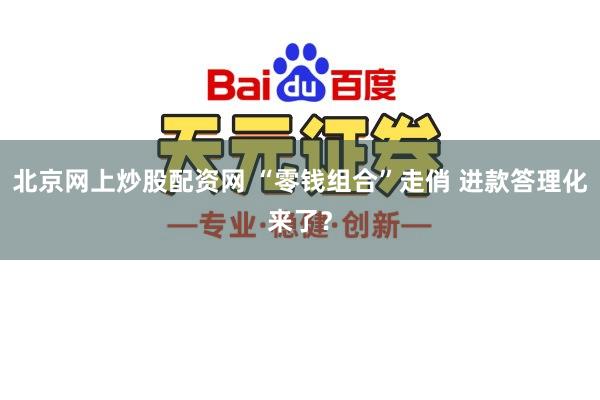 北京网上炒股配资网 “零钱组合”走俏 进款答理化来了?