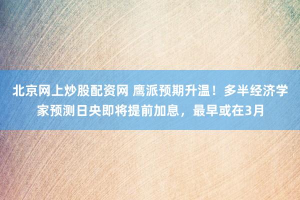 北京网上炒股配资网 鹰派预期升温！多半经济学家预测日央即将提前加息，最早或在3月