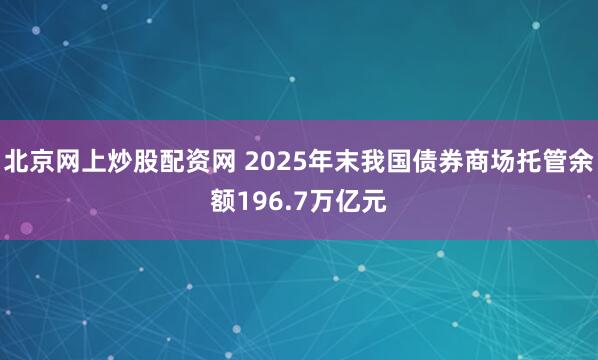 北京网上炒股配资网 2025年末我国债券商场托管余额196.7万亿元