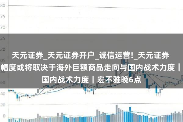 天元证券_天元证券开户_诚信运营!_天元证券 PPI后续回升幅度或将取决于海外巨额商品走向与国内战术力度｜宏不雅晚6点