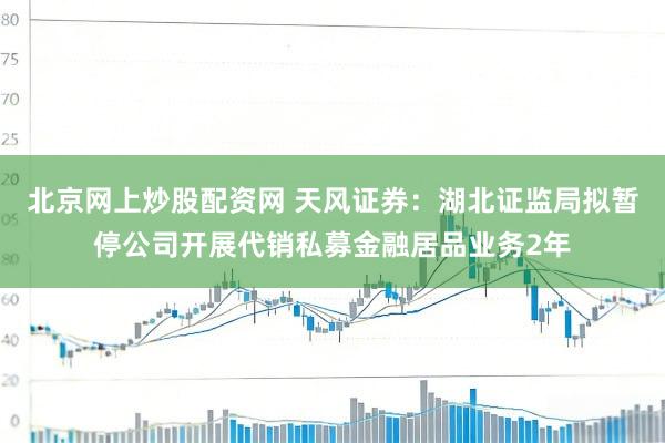 北京网上炒股配资网 天风证券:湖北证监局拟暂停公司开展代销私募金融居品业务2年