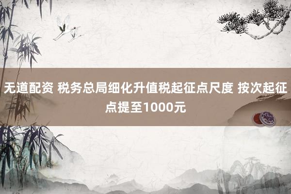 无道配资 税务总局细化升值税起征点尺度 按次起征点提至1000元